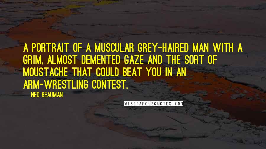 Ned Beauman Quotes: A portrait of a muscular grey-haired man with a grim, almost demented gaze and the sort of moustache that could beat you in an arm-wrestling contest.