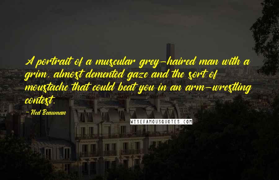 Ned Beauman Quotes: A portrait of a muscular grey-haired man with a grim, almost demented gaze and the sort of moustache that could beat you in an arm-wrestling contest.