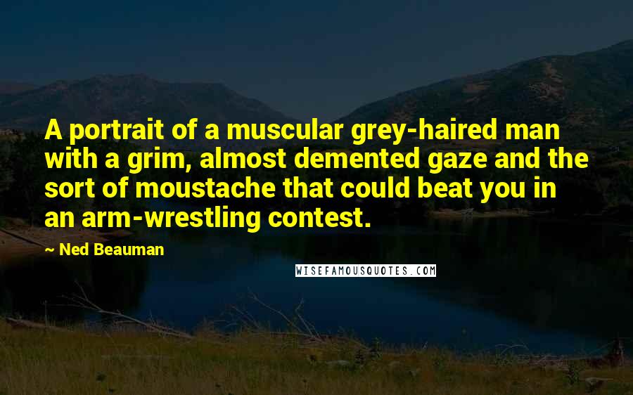 Ned Beauman Quotes: A portrait of a muscular grey-haired man with a grim, almost demented gaze and the sort of moustache that could beat you in an arm-wrestling contest.