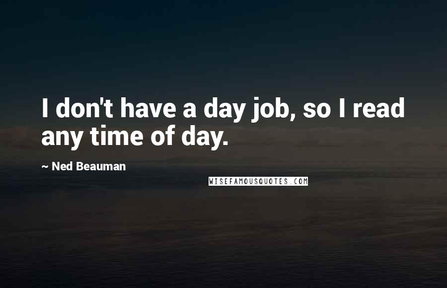 Ned Beauman Quotes: I don't have a day job, so I read any time of day.