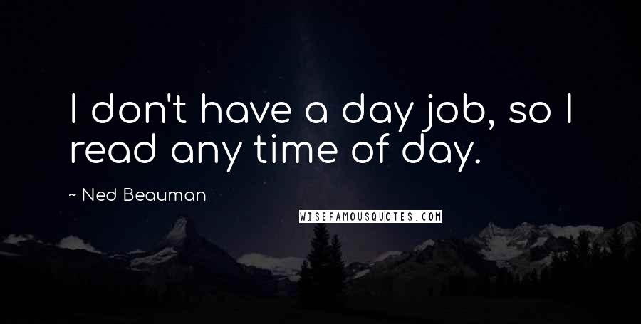 Ned Beauman Quotes: I don't have a day job, so I read any time of day.