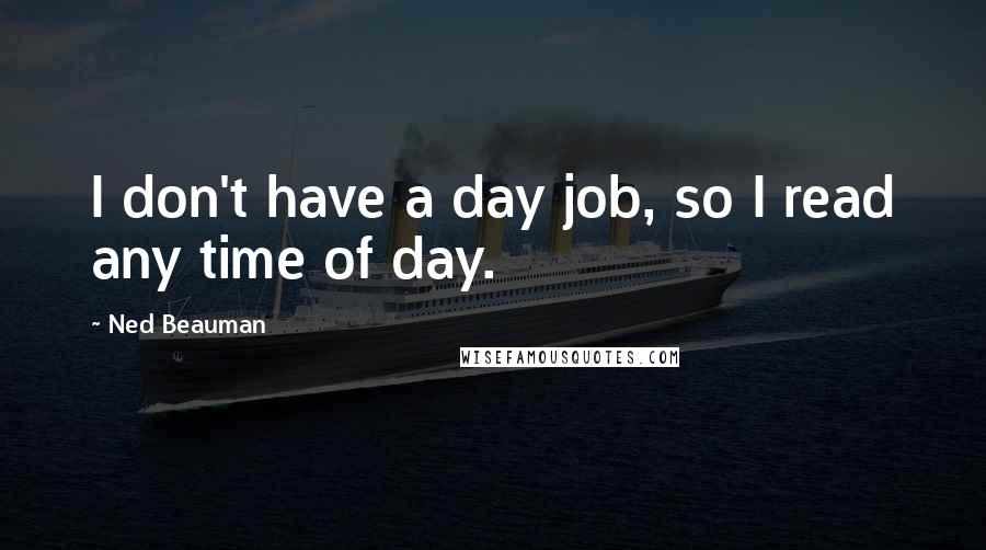 Ned Beauman Quotes: I don't have a day job, so I read any time of day.