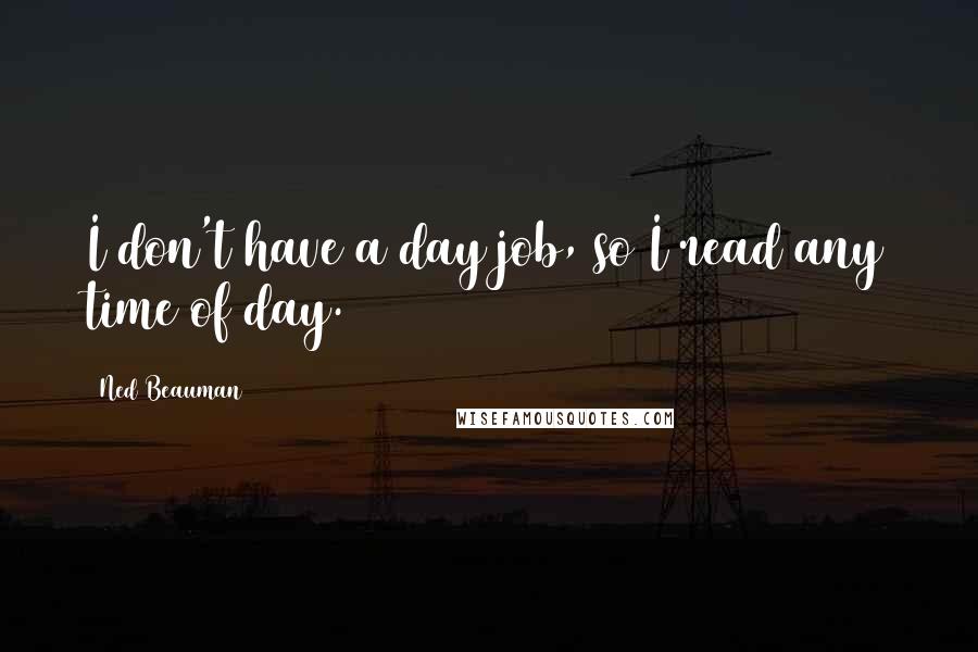 Ned Beauman Quotes: I don't have a day job, so I read any time of day.