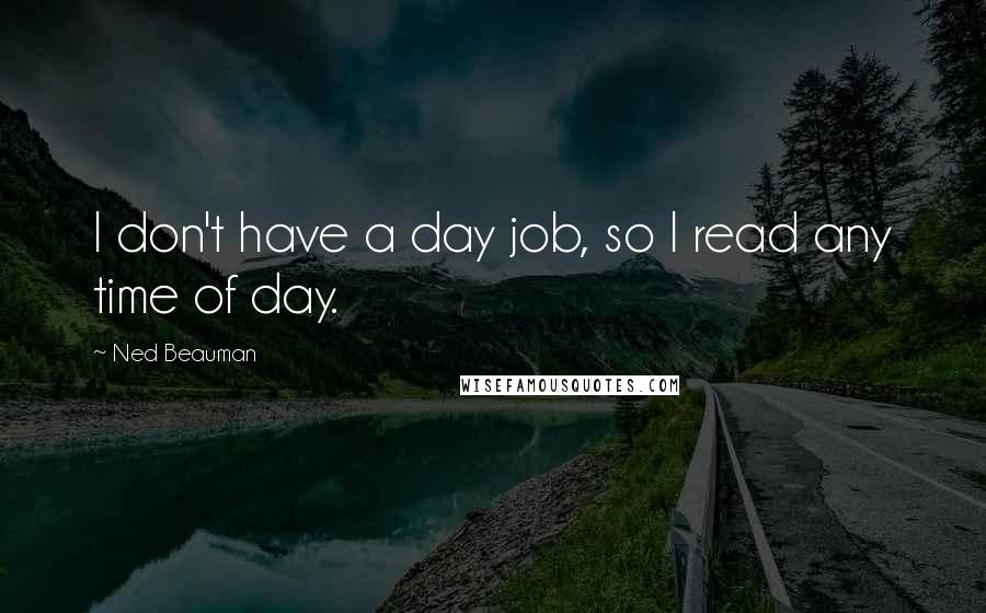 Ned Beauman Quotes: I don't have a day job, so I read any time of day.