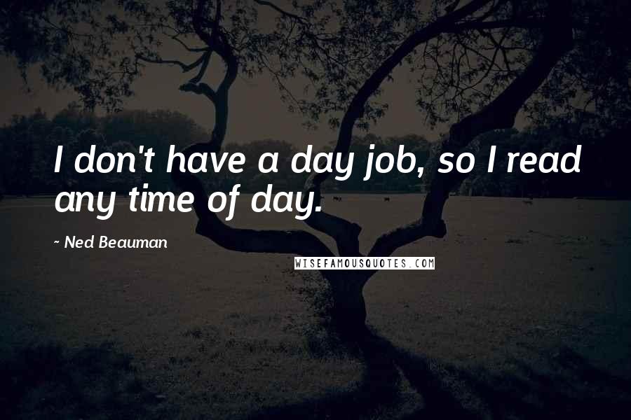 Ned Beauman Quotes: I don't have a day job, so I read any time of day.