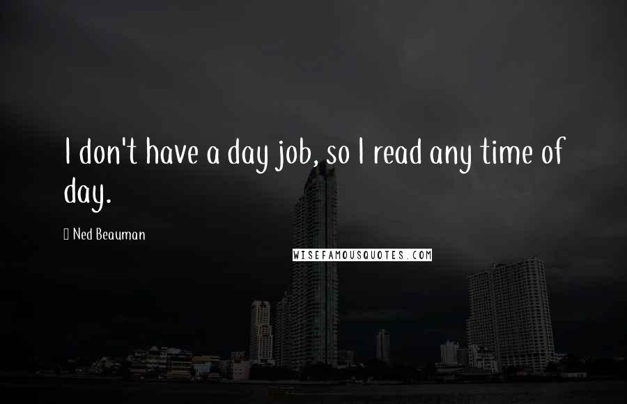 Ned Beauman Quotes: I don't have a day job, so I read any time of day.