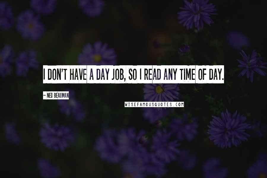 Ned Beauman Quotes: I don't have a day job, so I read any time of day.