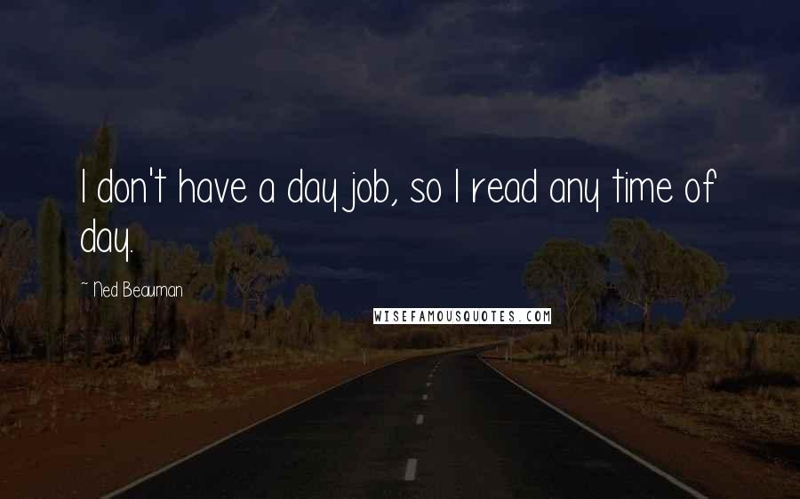 Ned Beauman Quotes: I don't have a day job, so I read any time of day.