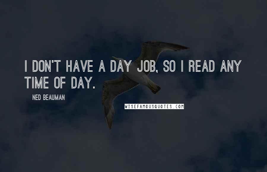 Ned Beauman Quotes: I don't have a day job, so I read any time of day.