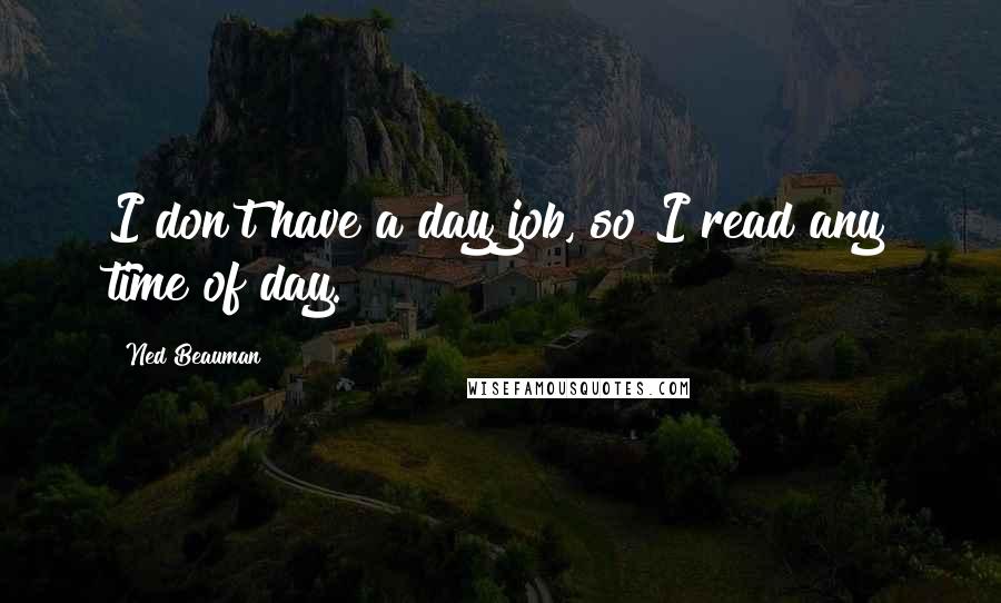 Ned Beauman Quotes: I don't have a day job, so I read any time of day.