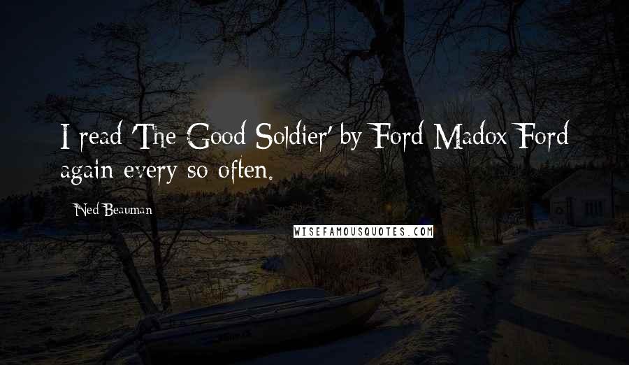 Ned Beauman Quotes: I read 'The Good Soldier' by Ford Madox Ford again every so often.