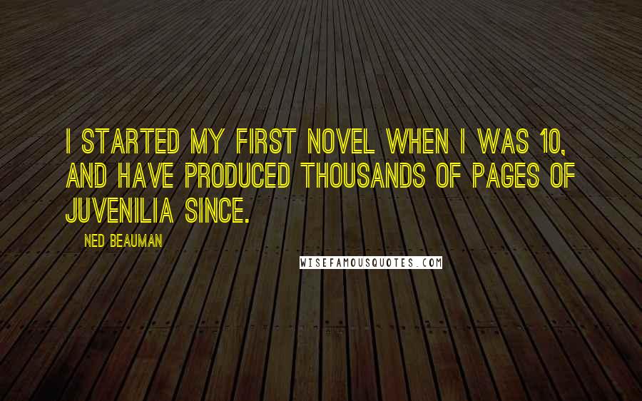Ned Beauman Quotes: I started my first novel when I was 10, and have produced thousands of pages of juvenilia since.