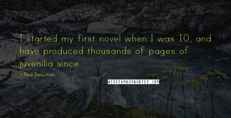 Ned Beauman Quotes: I started my first novel when I was 10, and have produced thousands of pages of juvenilia since.