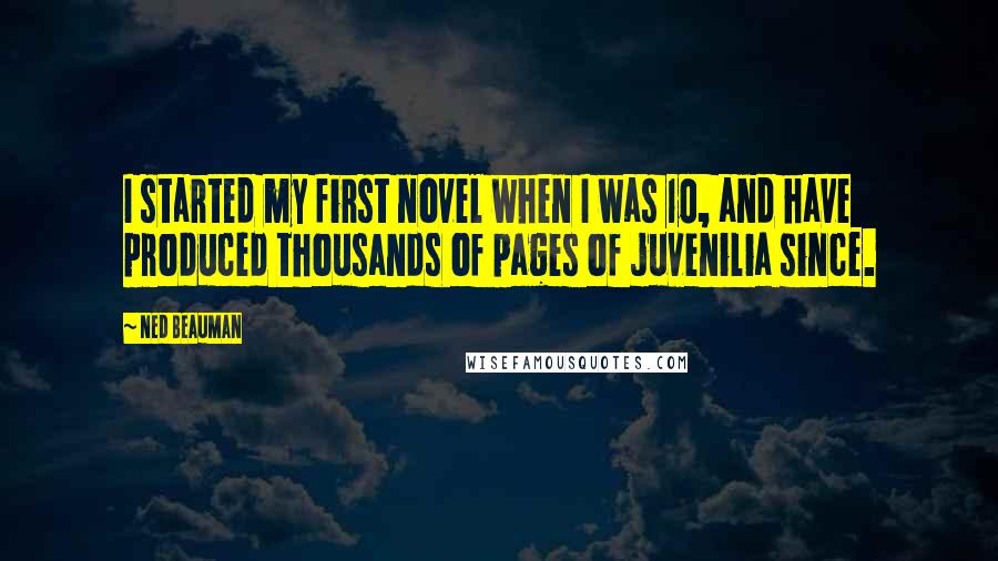 Ned Beauman Quotes: I started my first novel when I was 10, and have produced thousands of pages of juvenilia since.