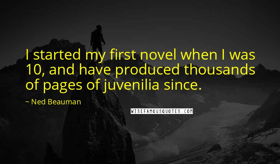 Ned Beauman Quotes: I started my first novel when I was 10, and have produced thousands of pages of juvenilia since.