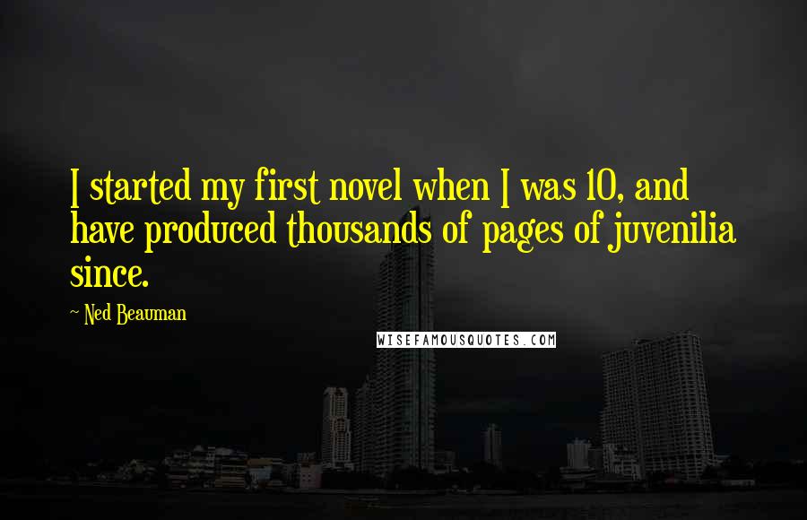 Ned Beauman Quotes: I started my first novel when I was 10, and have produced thousands of pages of juvenilia since.