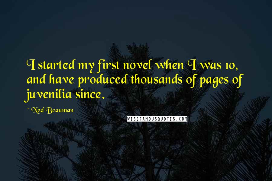 Ned Beauman Quotes: I started my first novel when I was 10, and have produced thousands of pages of juvenilia since.