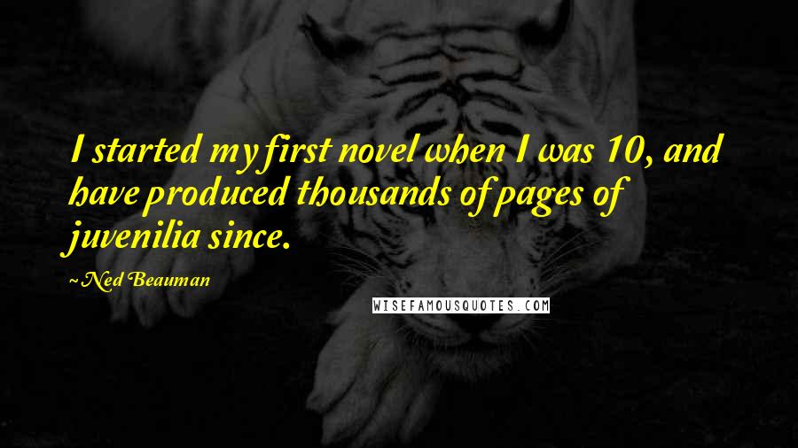 Ned Beauman Quotes: I started my first novel when I was 10, and have produced thousands of pages of juvenilia since.