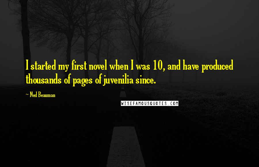 Ned Beauman Quotes: I started my first novel when I was 10, and have produced thousands of pages of juvenilia since.