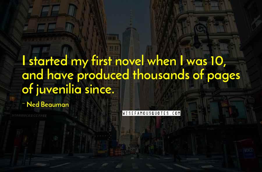 Ned Beauman Quotes: I started my first novel when I was 10, and have produced thousands of pages of juvenilia since.