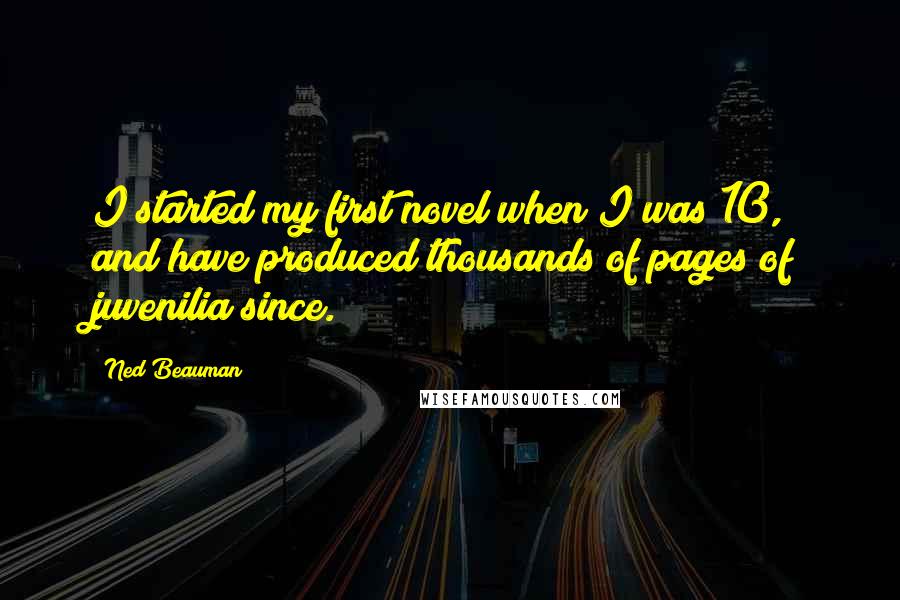 Ned Beauman Quotes: I started my first novel when I was 10, and have produced thousands of pages of juvenilia since.