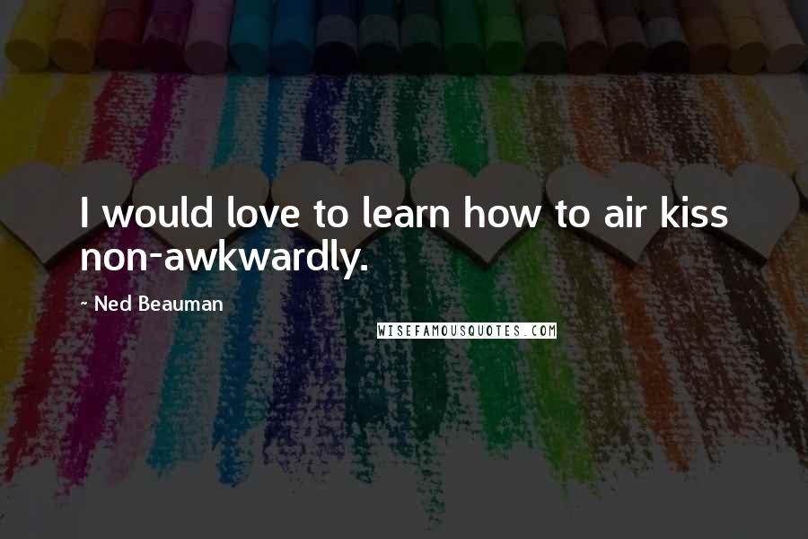 Ned Beauman Quotes: I would love to learn how to air kiss non-awkwardly.