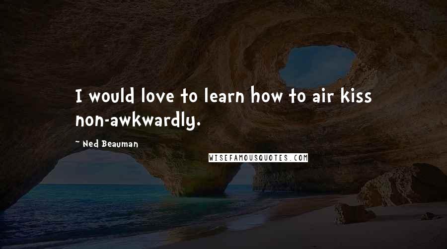 Ned Beauman Quotes: I would love to learn how to air kiss non-awkwardly.