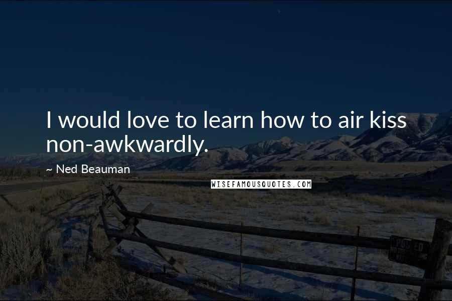 Ned Beauman Quotes: I would love to learn how to air kiss non-awkwardly.