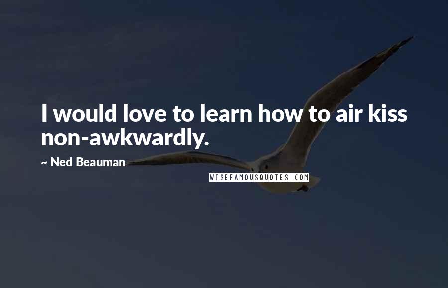 Ned Beauman Quotes: I would love to learn how to air kiss non-awkwardly.