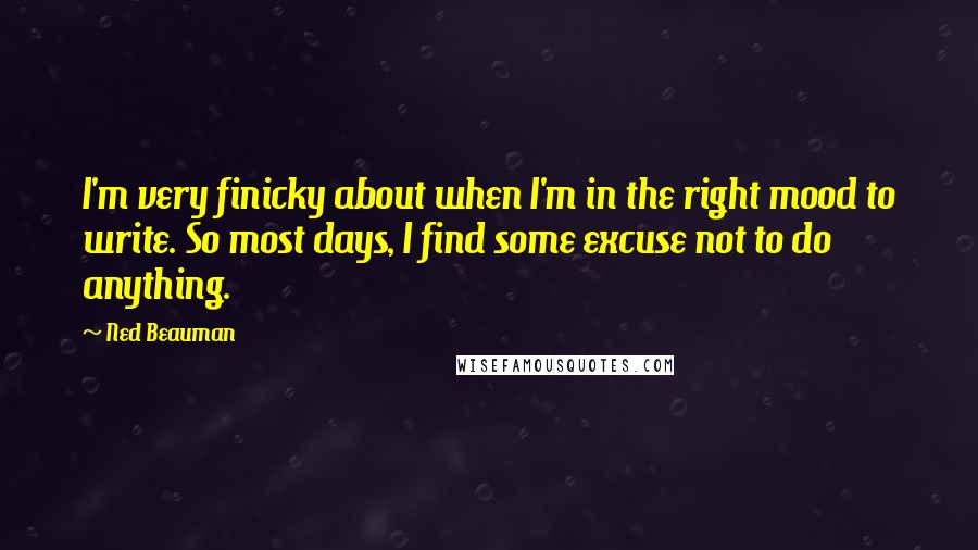 Ned Beauman Quotes: I'm very finicky about when I'm in the right mood to write. So most days, I find some excuse not to do anything.