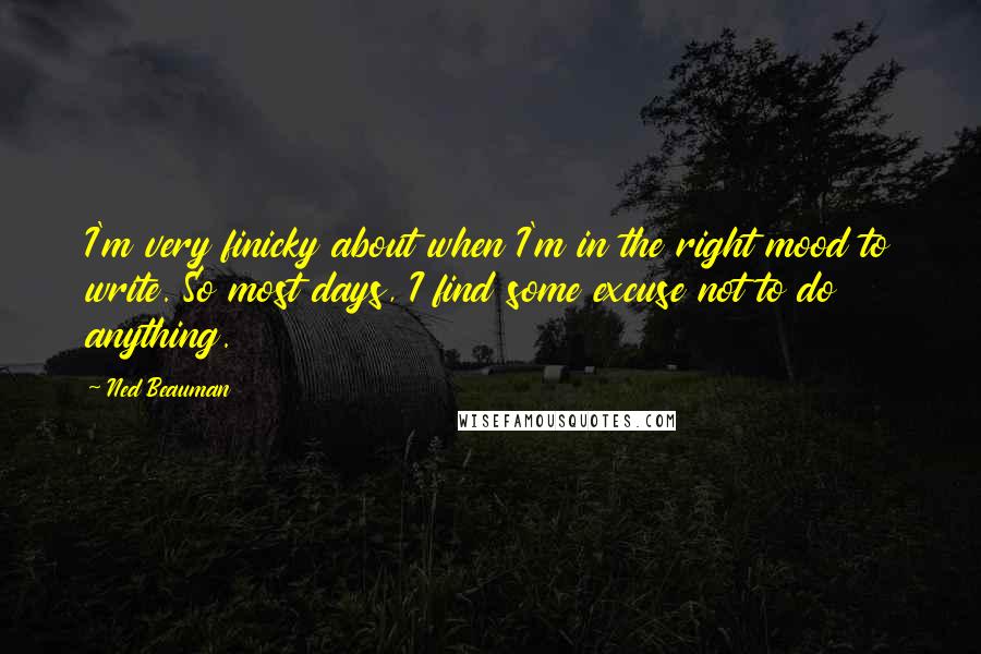 Ned Beauman Quotes: I'm very finicky about when I'm in the right mood to write. So most days, I find some excuse not to do anything.