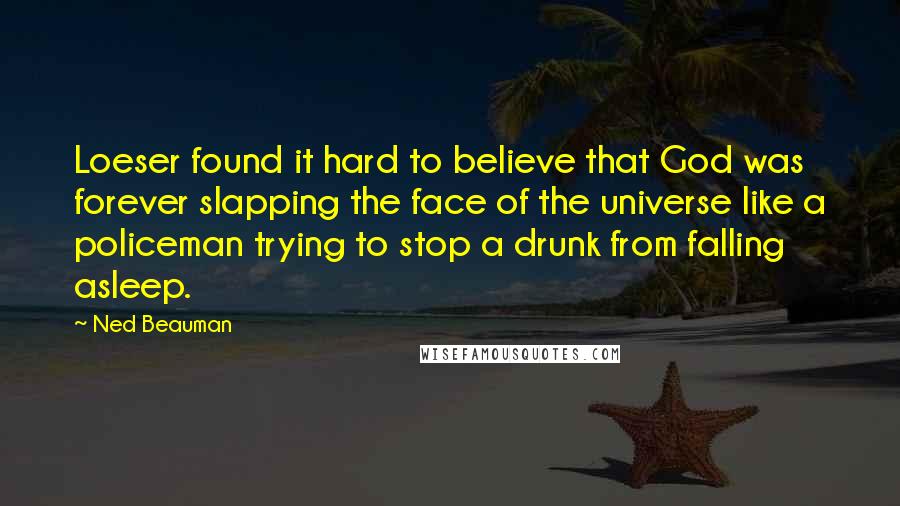 Ned Beauman Quotes: Loeser found it hard to believe that God was forever slapping the face of the universe like a policeman trying to stop a drunk from falling asleep.