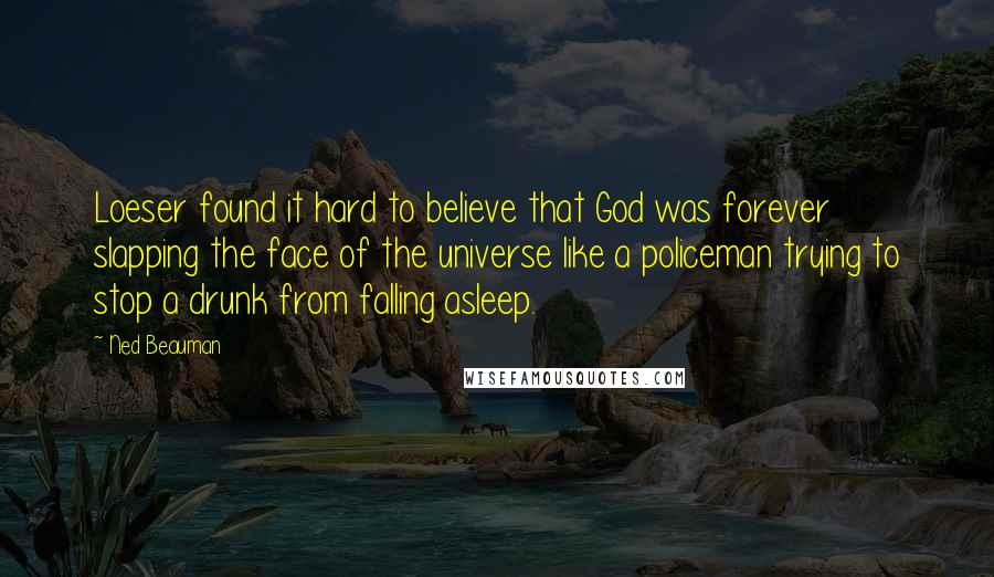 Ned Beauman Quotes: Loeser found it hard to believe that God was forever slapping the face of the universe like a policeman trying to stop a drunk from falling asleep.