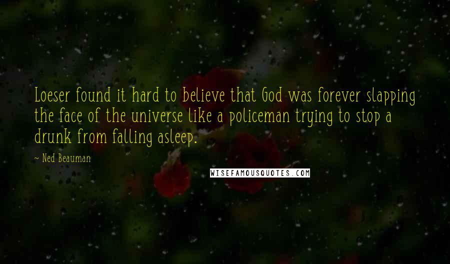 Ned Beauman Quotes: Loeser found it hard to believe that God was forever slapping the face of the universe like a policeman trying to stop a drunk from falling asleep.