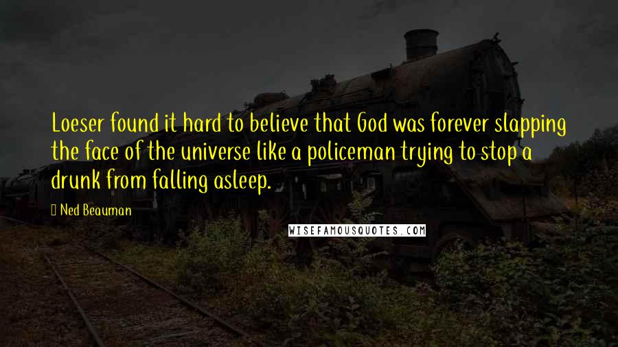 Ned Beauman Quotes: Loeser found it hard to believe that God was forever slapping the face of the universe like a policeman trying to stop a drunk from falling asleep.