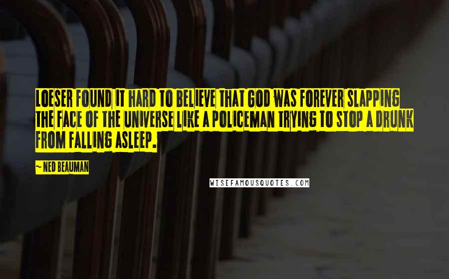 Ned Beauman Quotes: Loeser found it hard to believe that God was forever slapping the face of the universe like a policeman trying to stop a drunk from falling asleep.