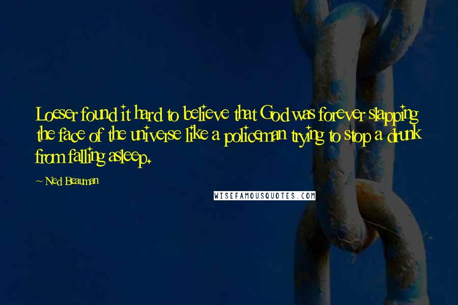 Ned Beauman Quotes: Loeser found it hard to believe that God was forever slapping the face of the universe like a policeman trying to stop a drunk from falling asleep.