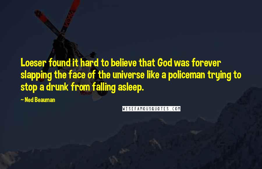 Ned Beauman Quotes: Loeser found it hard to believe that God was forever slapping the face of the universe like a policeman trying to stop a drunk from falling asleep.