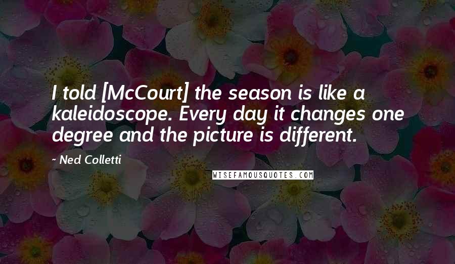 Ned Colletti Quotes: I told [McCourt] the season is like a kaleidoscope. Every day it changes one degree and the picture is different.