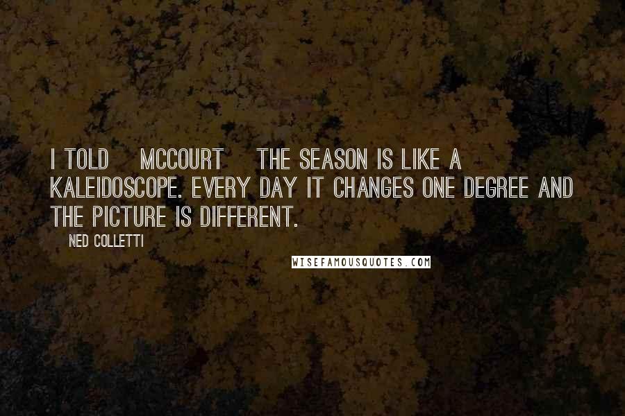 Ned Colletti Quotes: I told [McCourt] the season is like a kaleidoscope. Every day it changes one degree and the picture is different.