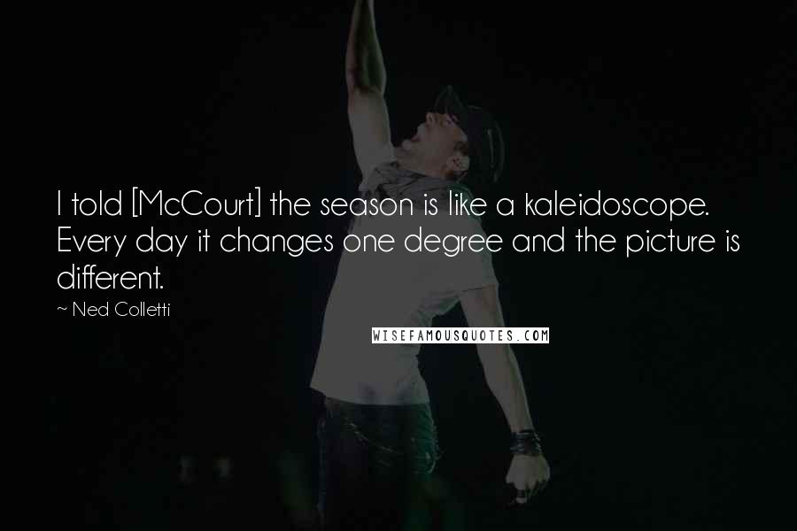 Ned Colletti Quotes: I told [McCourt] the season is like a kaleidoscope. Every day it changes one degree and the picture is different.