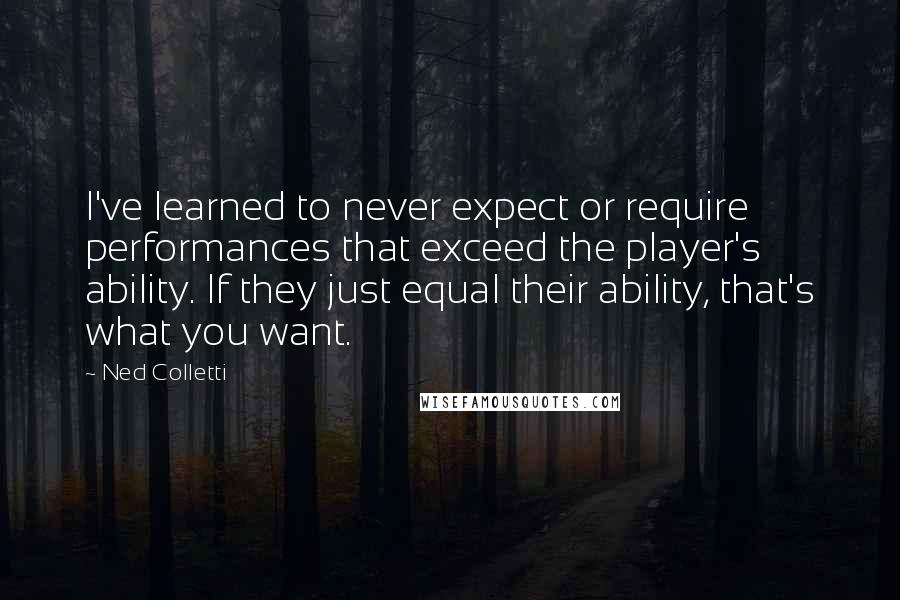 Ned Colletti Quotes: I've learned to never expect or require performances that exceed the player's ability. If they just equal their ability, that's what you want.