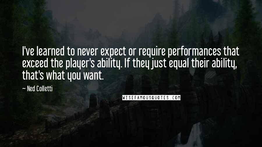 Ned Colletti Quotes: I've learned to never expect or require performances that exceed the player's ability. If they just equal their ability, that's what you want.