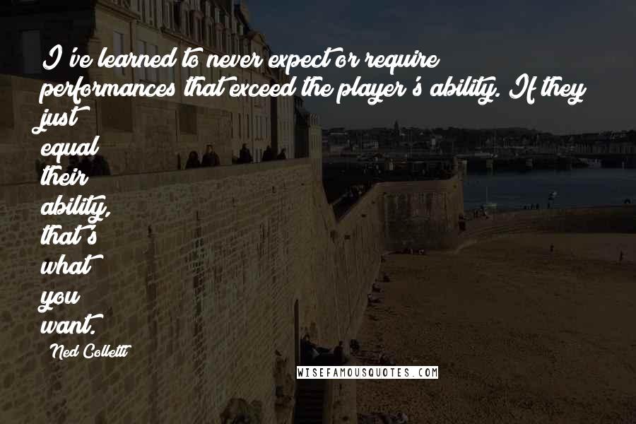 Ned Colletti Quotes: I've learned to never expect or require performances that exceed the player's ability. If they just equal their ability, that's what you want.