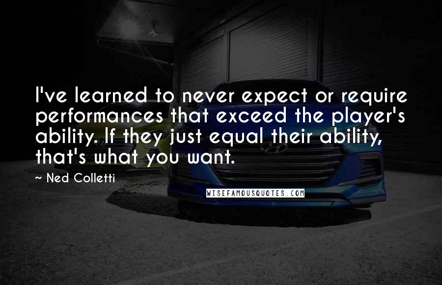 Ned Colletti Quotes: I've learned to never expect or require performances that exceed the player's ability. If they just equal their ability, that's what you want.