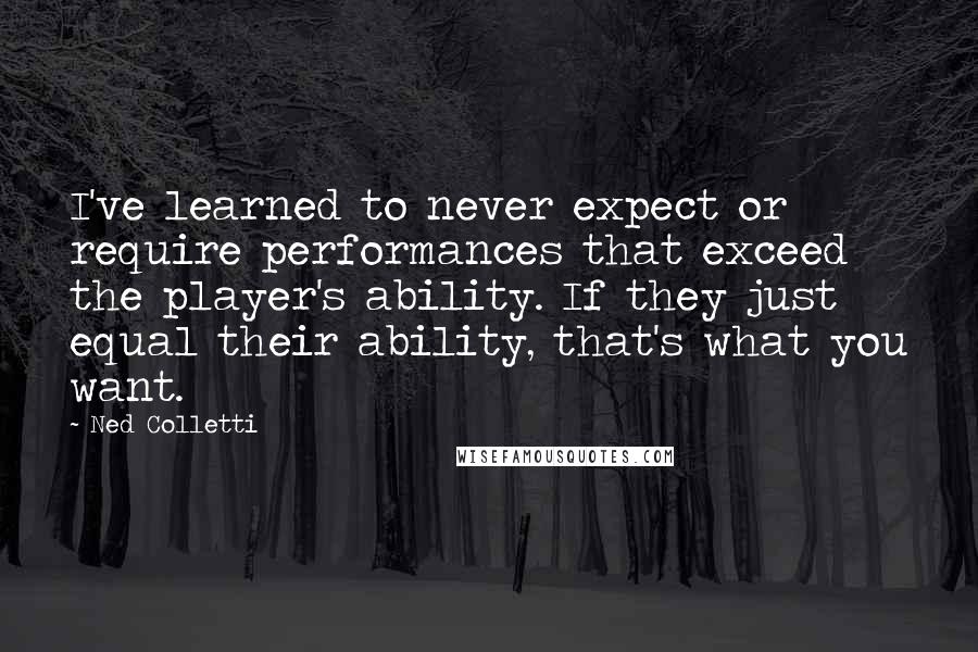 Ned Colletti Quotes: I've learned to never expect or require performances that exceed the player's ability. If they just equal their ability, that's what you want.