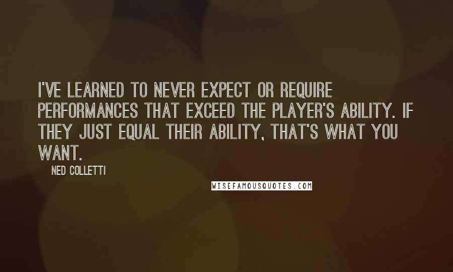 Ned Colletti Quotes: I've learned to never expect or require performances that exceed the player's ability. If they just equal their ability, that's what you want.