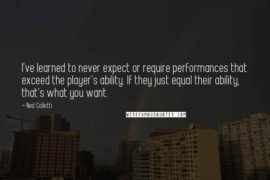 Ned Colletti Quotes: I've learned to never expect or require performances that exceed the player's ability. If they just equal their ability, that's what you want.