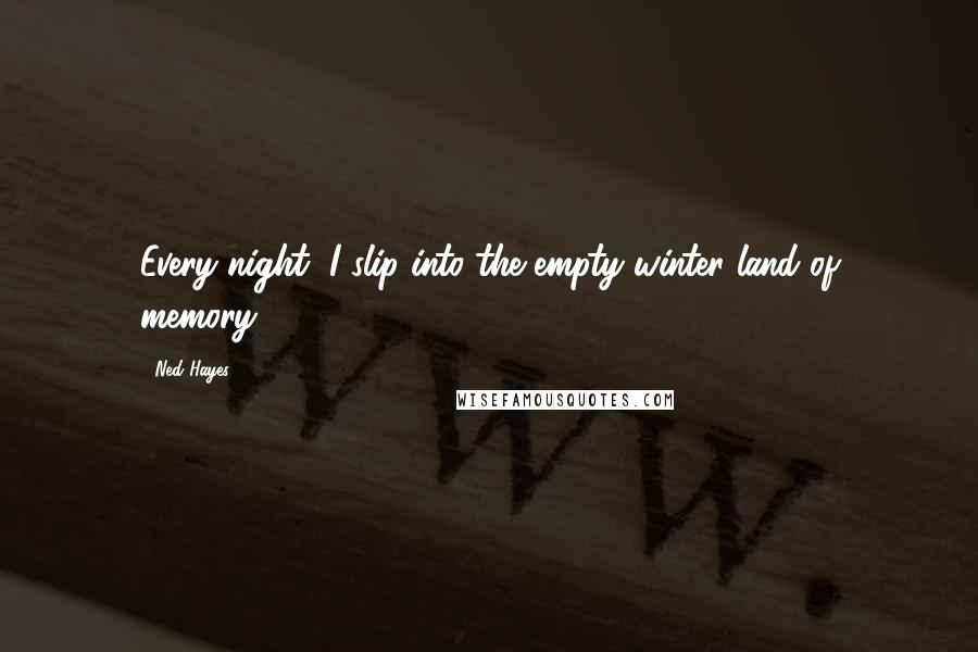 Ned Hayes Quotes: Every night, I slip into the empty winter land of memory.