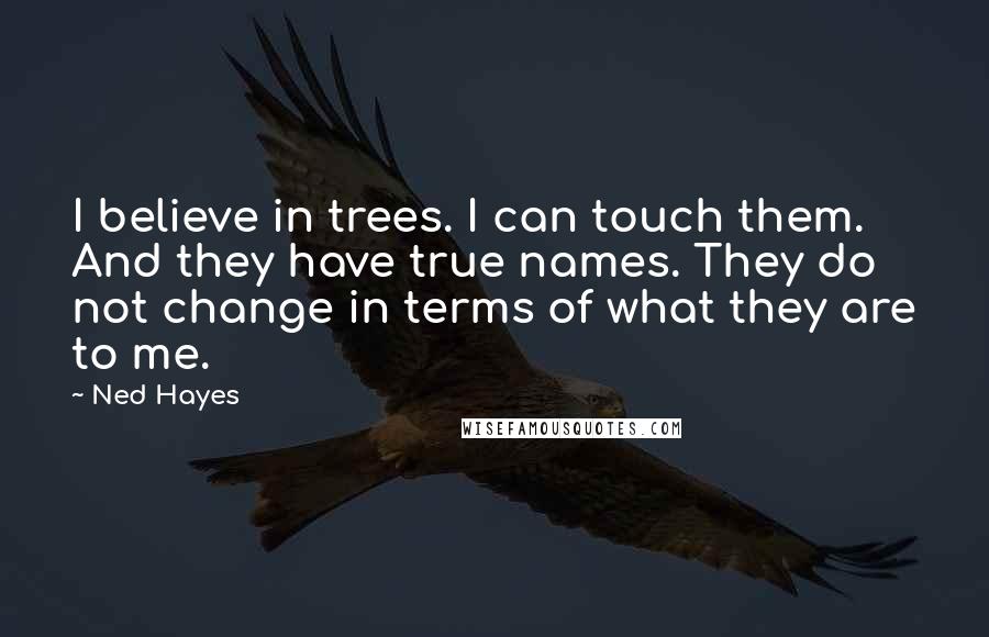 Ned Hayes Quotes: I believe in trees. I can touch them. And they have true names. They do not change in terms of what they are to me.